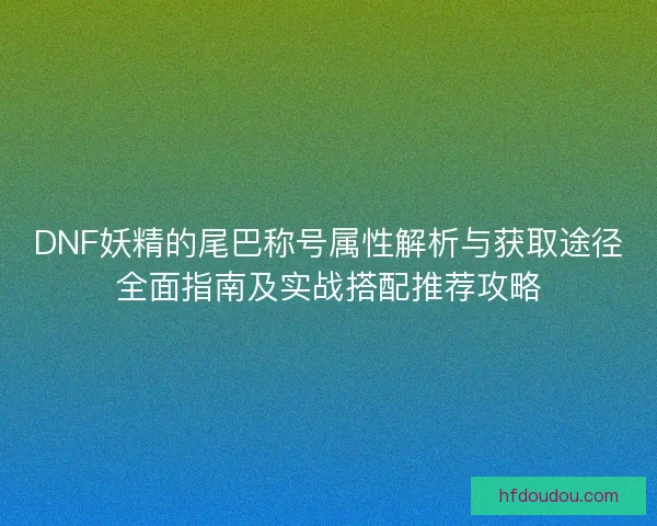 DNF妖精的尾巴称号属性解析与获取途径全面指南及实战搭配推荐攻略
