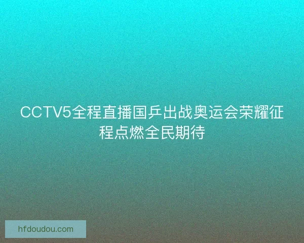 CCTV5全程直播国乒出战奥运会荣耀征程点燃全民期待