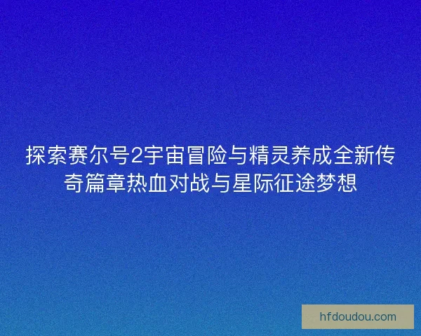 探索赛尔号2宇宙冒险与精灵养成全新传奇篇章热血对战与星际征途梦想