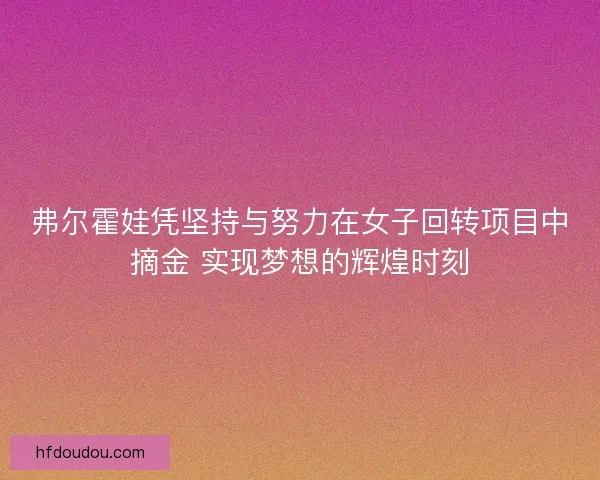 弗尔霍娃凭坚持与努力在女子回转项目中摘金 实现梦想的辉煌时刻